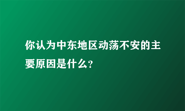 你认为中东地区动荡不安的主要原因是什么？