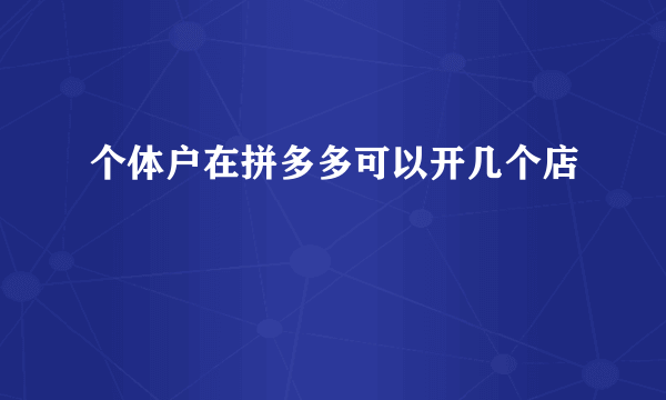 个体户在拼多多可以开几个店