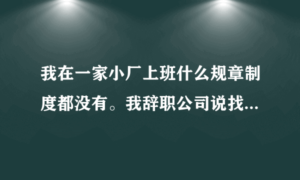 我在一家小厂上班什么规章制度都没有。我辞职公司说找到人就让我走，