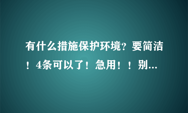 有什么措施保护环境？要简洁！4条可以了！急用！！别是短语什么的！要方法！