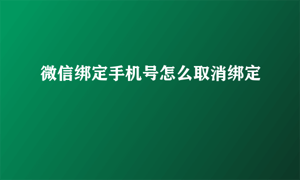 微信绑定手机号怎么取消绑定