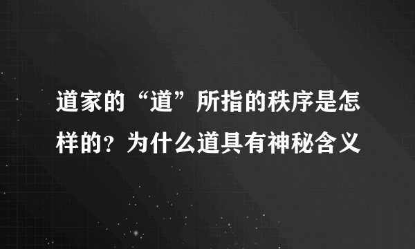 道家的“道”所指的秩序是怎样的？为什么道具有神秘含义