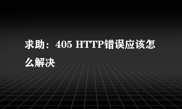 求助：405 HTTP错误应该怎么解决