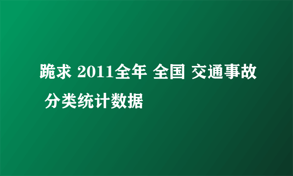 跪求 2011全年 全国 交通事故 分类统计数据