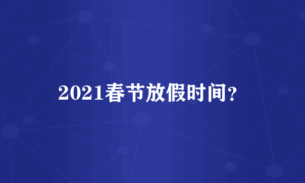 2021春节放假时间？