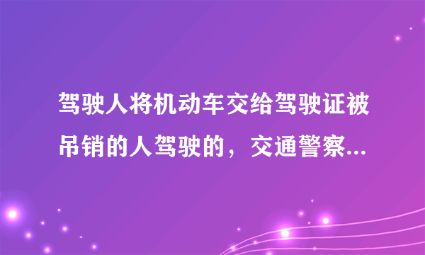 驾驶人将机动车交给驾驶证被吊销的人驾驶的，交通警察依法扣留驾驶证。