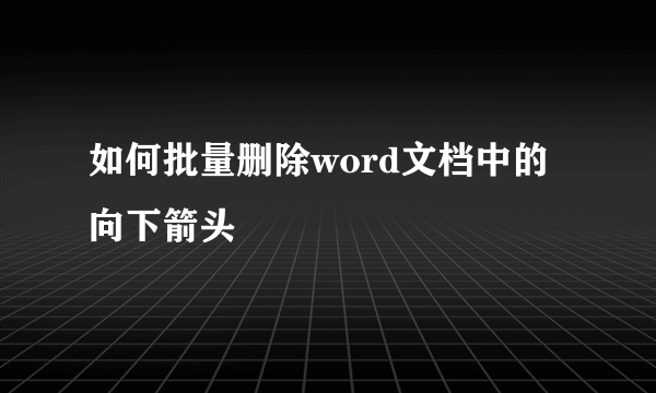 如何批量删除word文档中的向下箭头