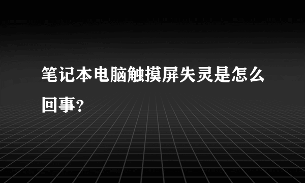 笔记本电脑触摸屏失灵是怎么回事？