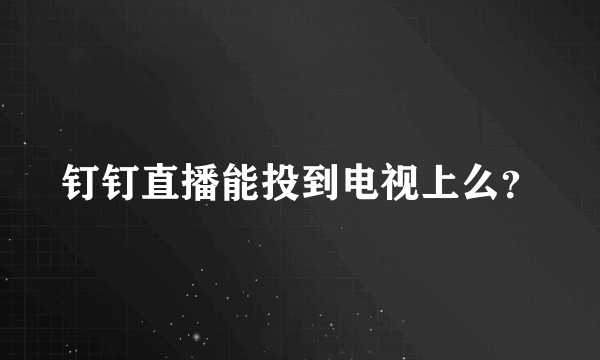 钉钉直播能投到电视上么？