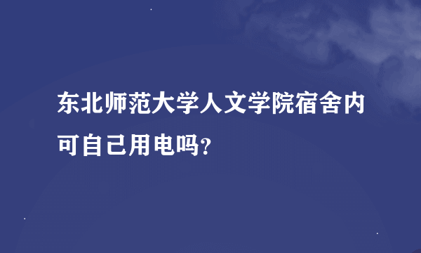 东北师范大学人文学院宿舍内可自己用电吗？