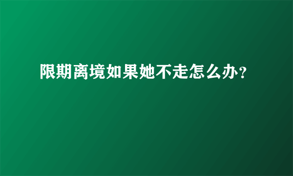 限期离境如果她不走怎么办？