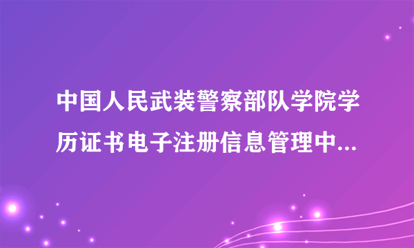 中国人民武装警察部队学院学历证书电子注册信息管理中心，这个地方怎么联系？网址也行