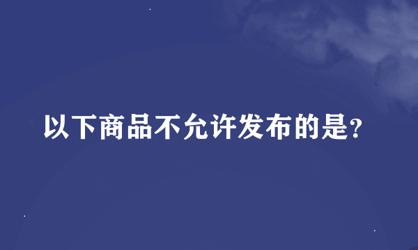 以下商品不允许发布的是？