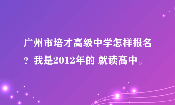 广州市培才高级中学怎样报名？我是2012年的 就读高中。