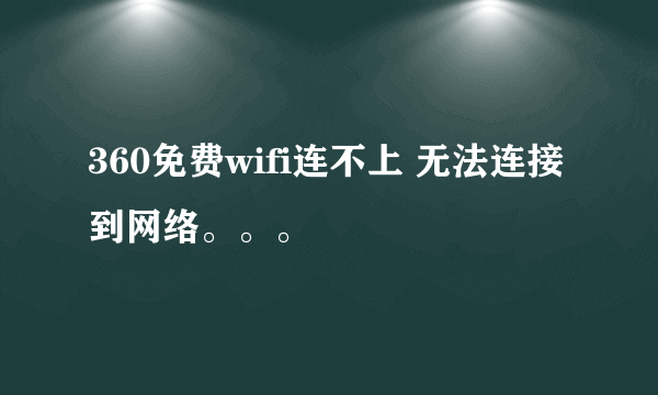 360免费wifi连不上 无法连接到网络。。。