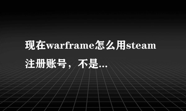 现在warframe怎么用steam注册账号，不是用什么畅游，官网哪里打开的也是畅游