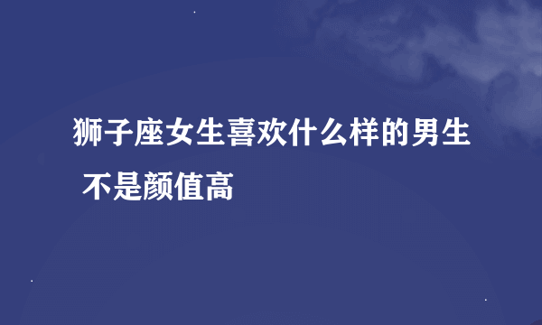 狮子座女生喜欢什么样的男生 不是颜值高