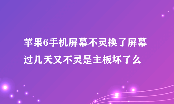 苹果6手机屏幕不灵换了屏幕过几天又不灵是主板坏了么