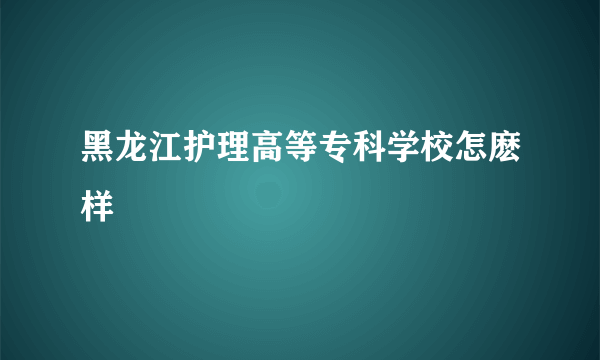 黑龙江护理高等专科学校怎麽样