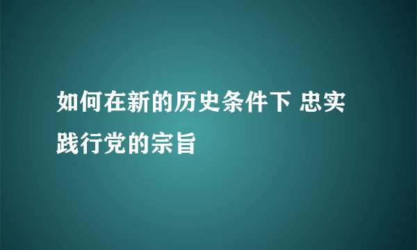 如何在新的历史条件下 忠实践行党的宗旨