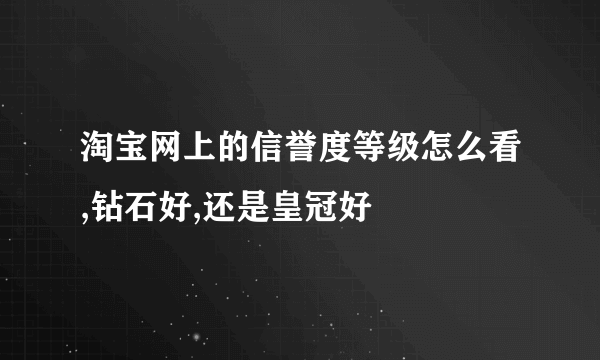 淘宝网上的信誉度等级怎么看,钻石好,还是皇冠好