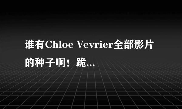 谁有Chloe Vevrier全部影片的种子啊！跪求！！！！