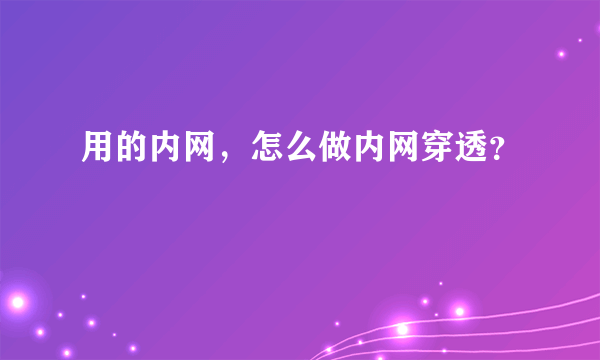 用的内网，怎么做内网穿透？