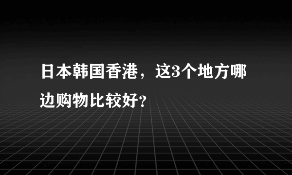 日本韩国香港，这3个地方哪边购物比较好？