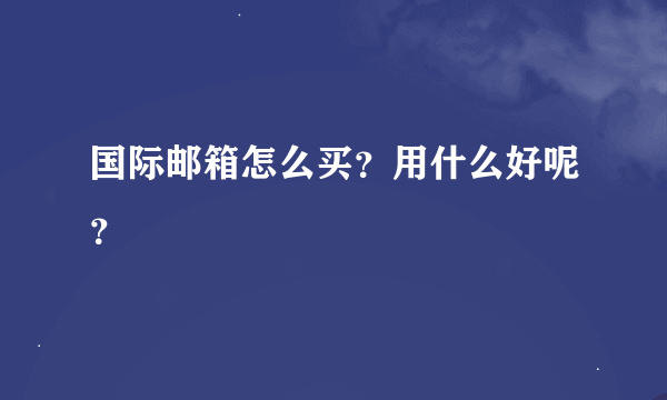 国际邮箱怎么买？用什么好呢？