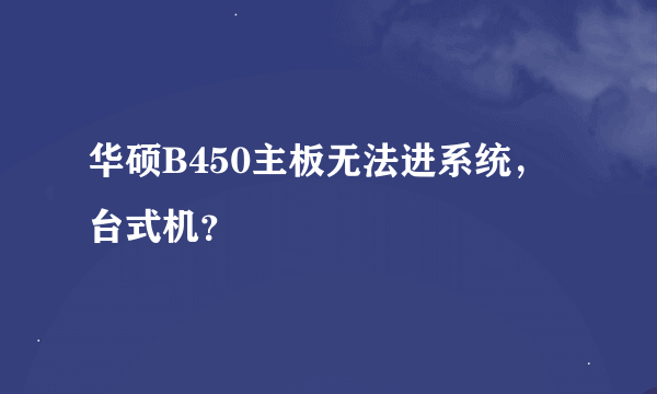 华硕B450主板无法进系统，台式机？