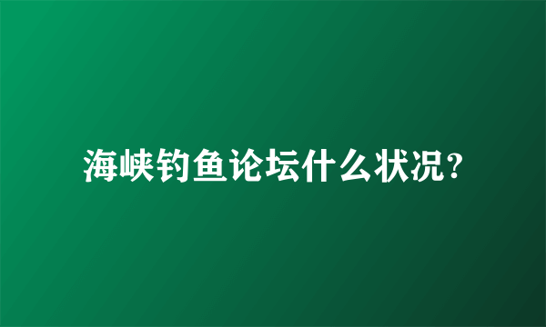 海峡钓鱼论坛什么状况?