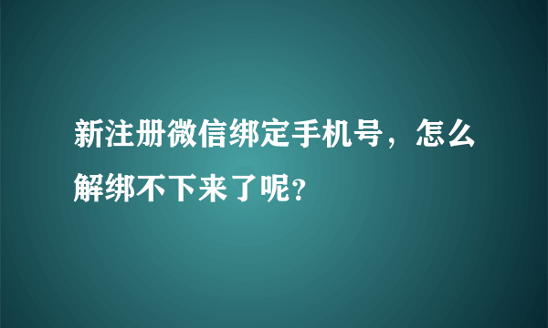 新注册微信绑定手机号，怎么解绑不下来了呢？