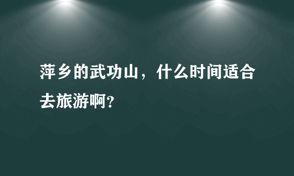 萍乡的武功山，什么时间适合去旅游啊？