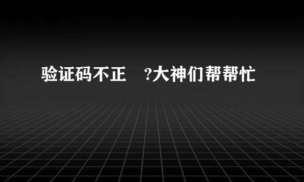 验证码不正確?大神们帮帮忙