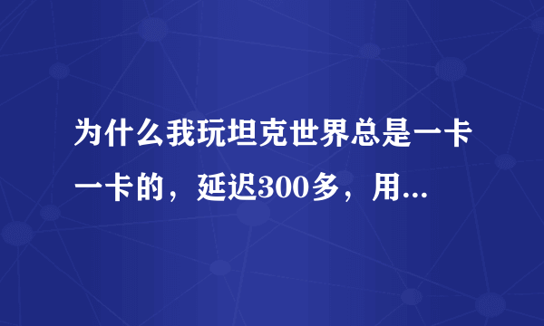 为什么我玩坦克世界总是一卡一卡的，延迟300多，用了加速器也最少到180左右，fps才2