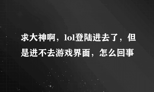 求大神啊，lol登陆进去了，但是进不去游戏界面，怎么回事