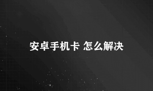 安卓手机卡 怎么解决