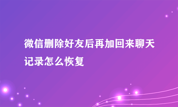 微信删除好友后再加回来聊天记录怎么恢复