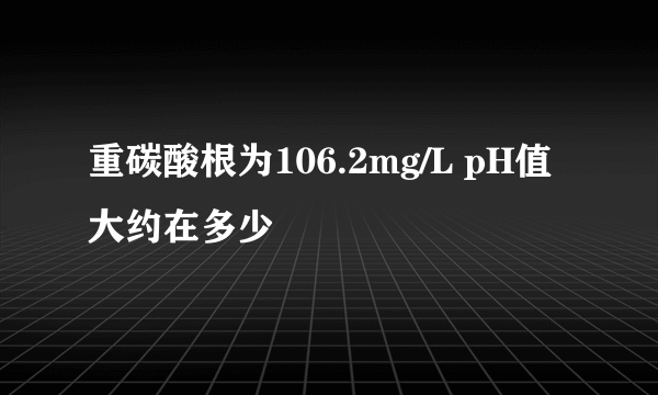 重碳酸根为106.2mg/L pH值大约在多少