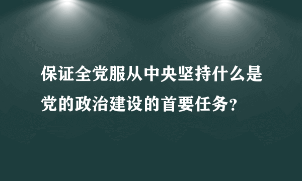 保证全党服从中央坚持什么是党的政治建设的首要任务？