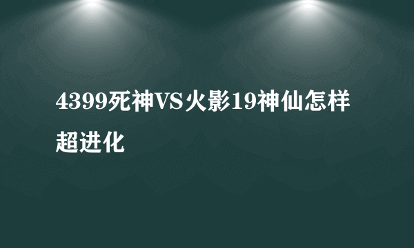 4399死神VS火影19神仙怎样超进化