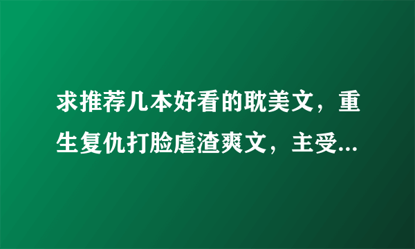 求推荐几本好看的耽美文，重生复仇打脸虐渣爽文，主受，he，受前世被渣攻背叛或者被亲人利用死去，然后