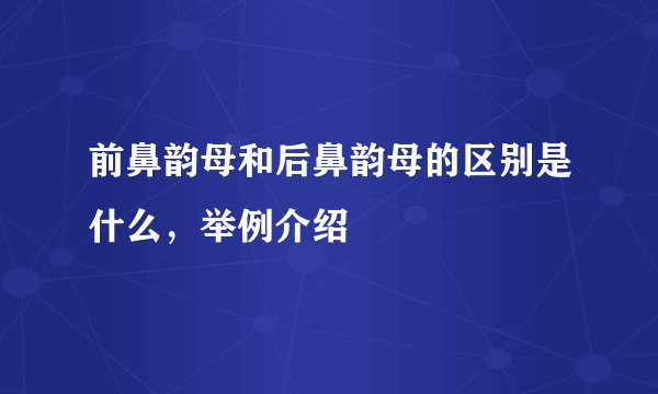 前鼻韵母和后鼻韵母的区别是什么，举例介绍