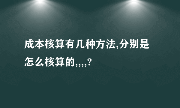 成本核算有几种方法,分别是怎么核算的,,,,?