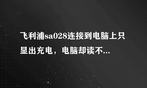 飞利浦sa028连接到电脑上只显出充电，电脑却读不出来，为何？？