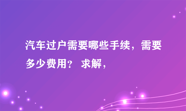 汽车过户需要哪些手续，需要多少费用？ 求解，