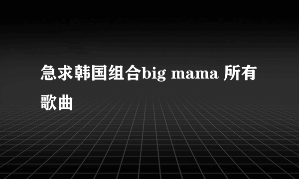 急求韩国组合big mama 所有歌曲