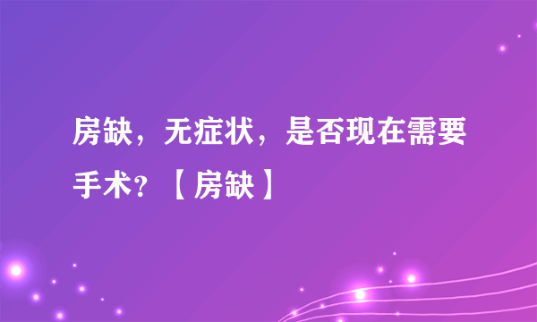 房缺，无症状，是否现在需要手术？【房缺】