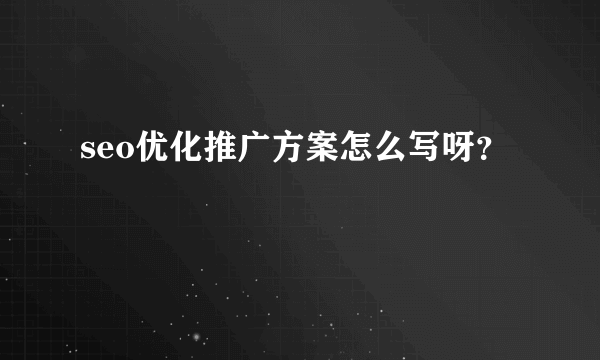 seo优化推广方案怎么写呀？