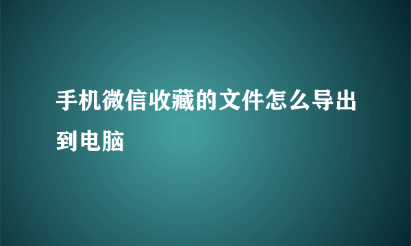 手机微信收藏的文件怎么导出到电脑